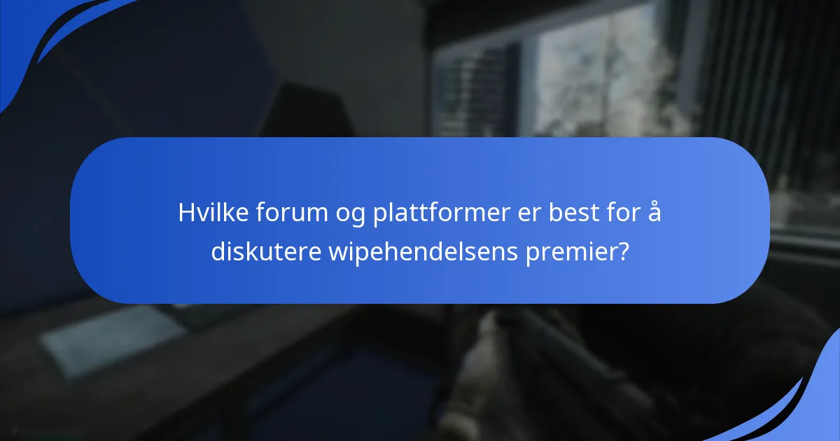 Hvilke forum og plattformer er best for å diskutere wipehendelsens premier?